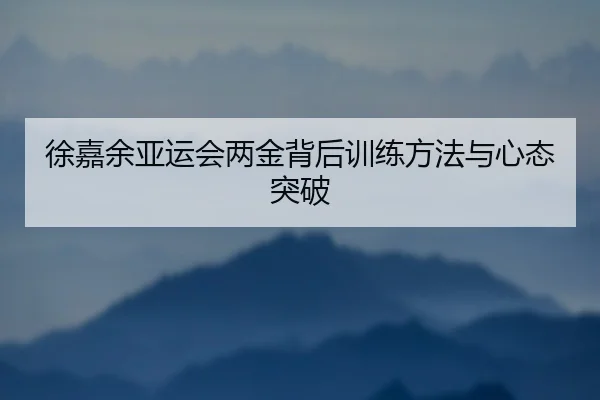 徐嘉余亚运会两金背后训练方法与心态突破